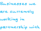 Businesses we are currently working in partnership with