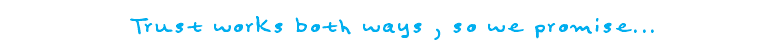 Trust works both ways , so we promise...