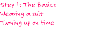 Step 1: The Basics
Wearing a suit
Turning up on time

