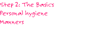 Step 2: The Basics
Personal hygiene
Manners
